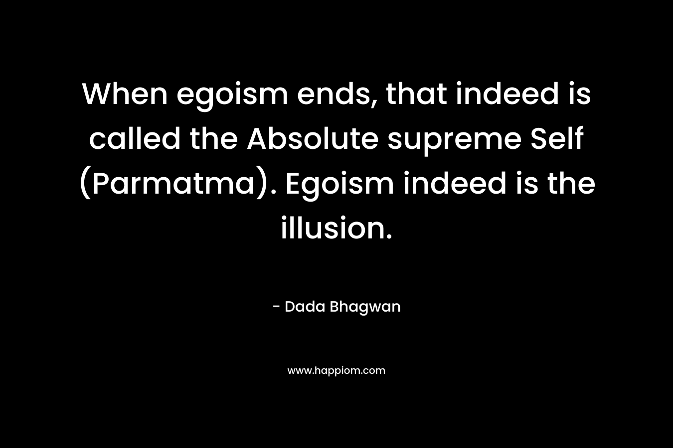 When egoism ends, that indeed is called the Absolute supreme Self (Parmatma). Egoism indeed is the illusion. – Dada Bhagwan
