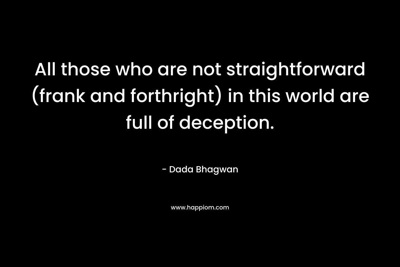 All those who are not straightforward (frank and forthright) in this world are full of deception. – Dada Bhagwan