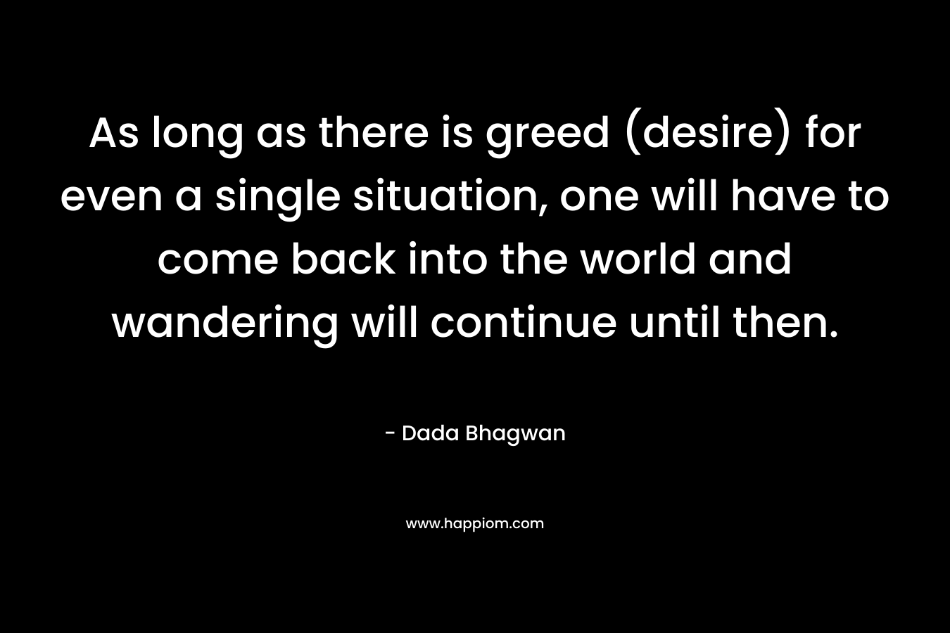 As long as there is greed (desire) for even a single situation, one will have to come back into the world and wandering will continue until then.