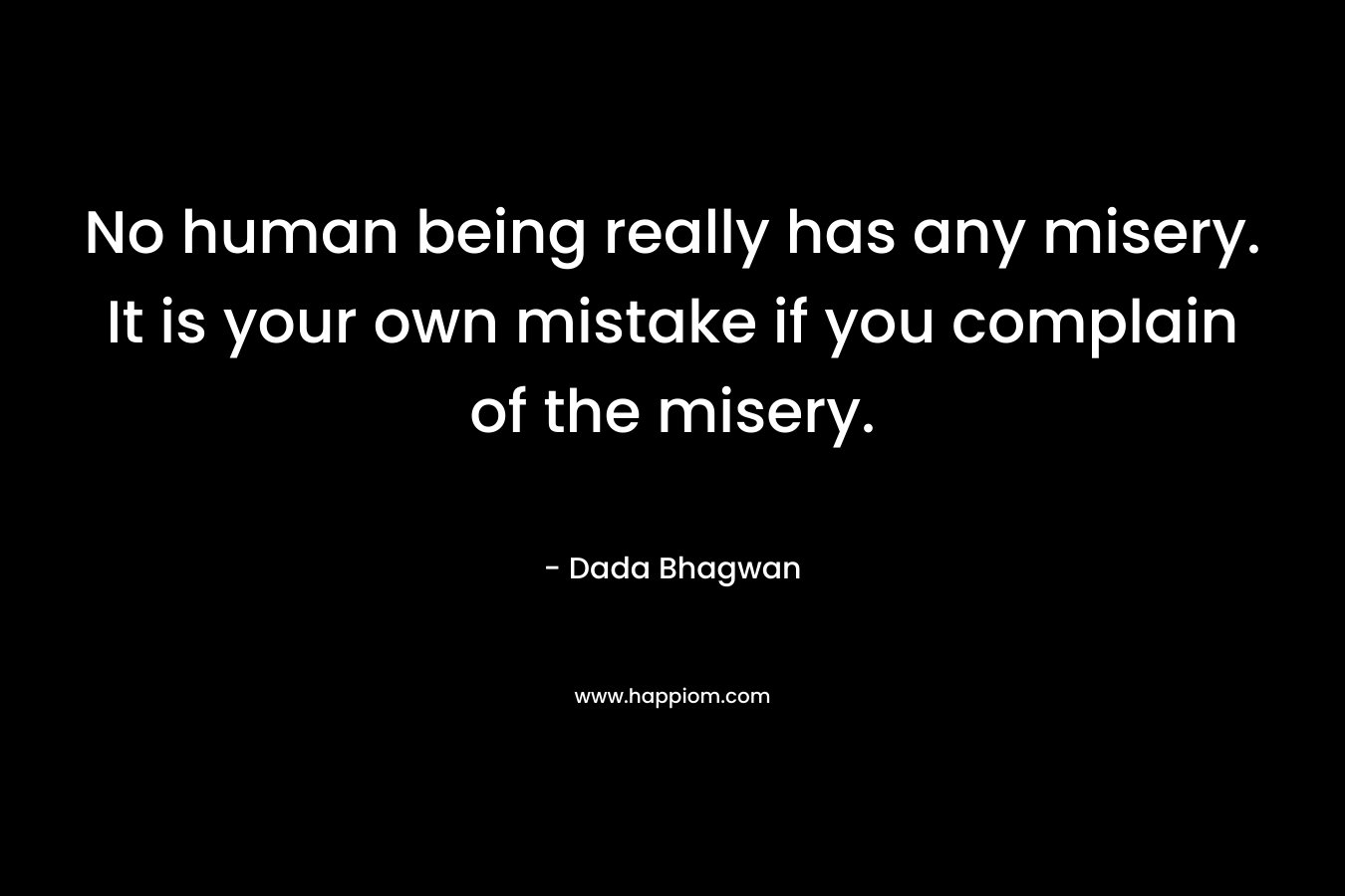 No human being really has any misery. It is your own mistake if you complain of the misery.