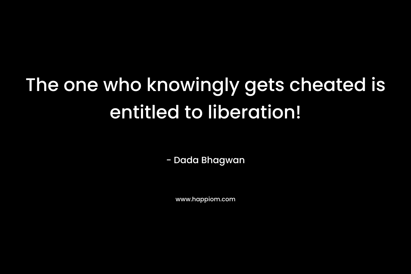 The one who knowingly gets cheated is entitled to liberation!