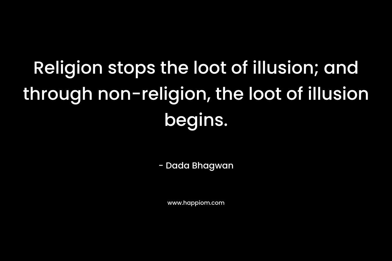 Religion stops the loot of illusion; and through non-religion, the loot of illusion begins.
