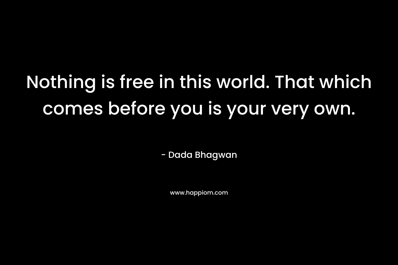 Nothing is free in this world. That which comes before you is your very own.