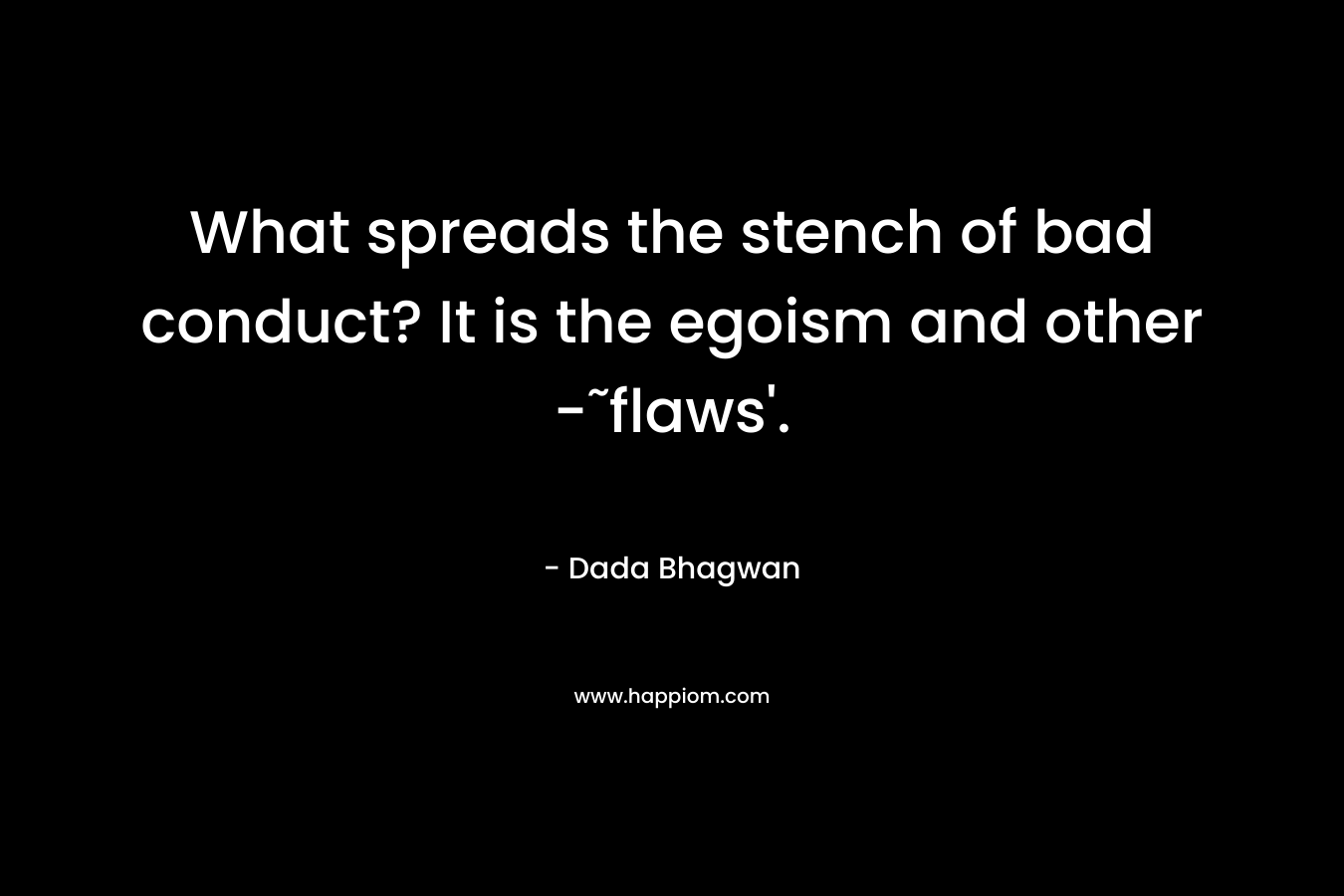 What spreads the stench of bad conduct? It is the egoism and other -˜flaws’. – Dada Bhagwan