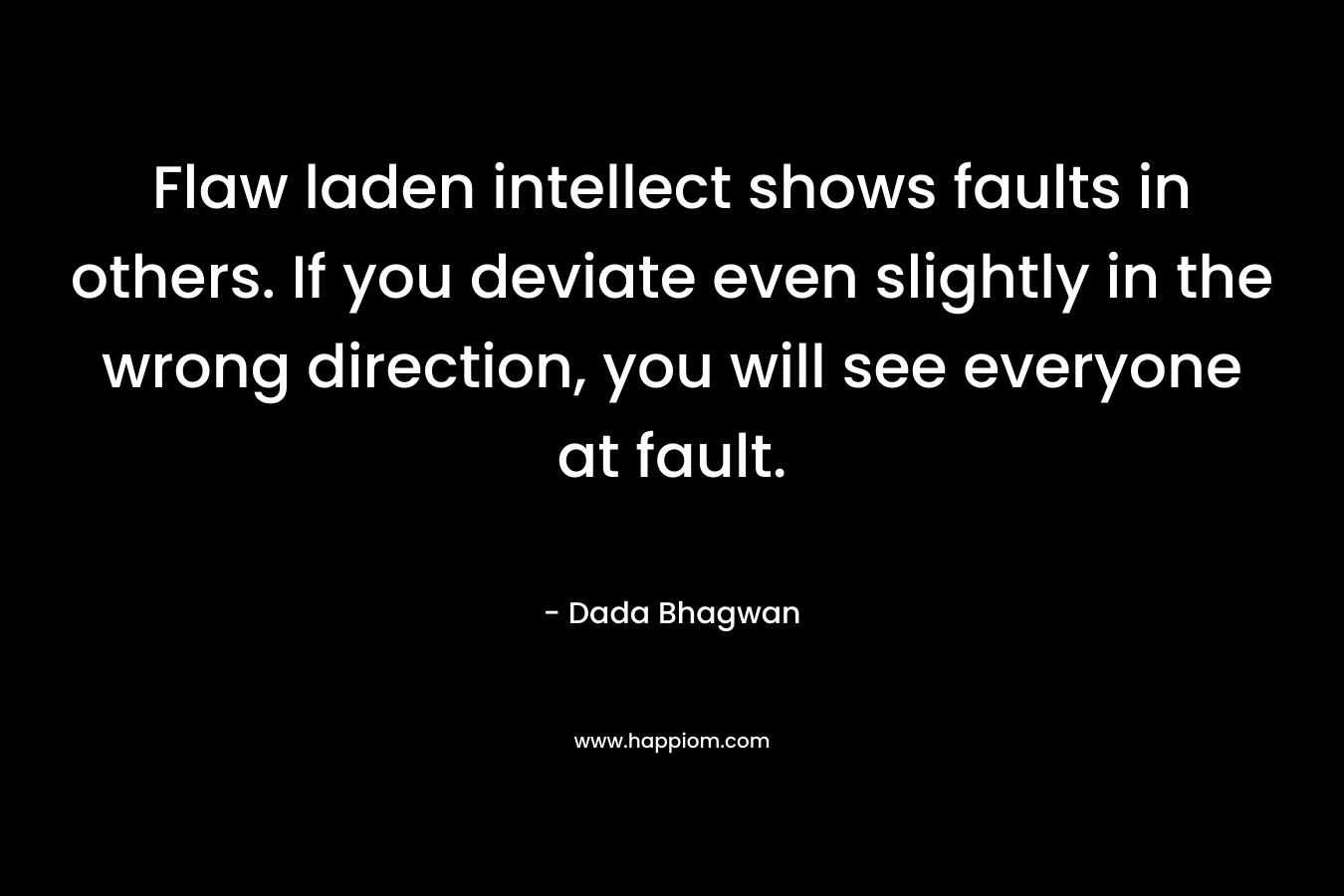 Flaw laden intellect shows faults in others. If you deviate even slightly in the wrong direction, you will see everyone at fault. – Dada Bhagwan