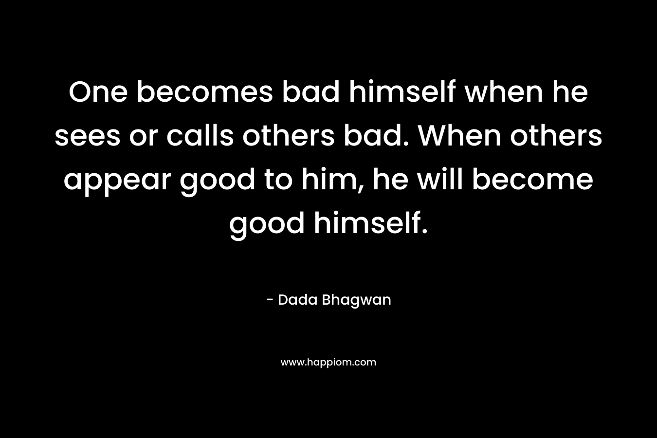One becomes bad himself when he sees or calls others bad. When others appear good to him, he will become good himself.