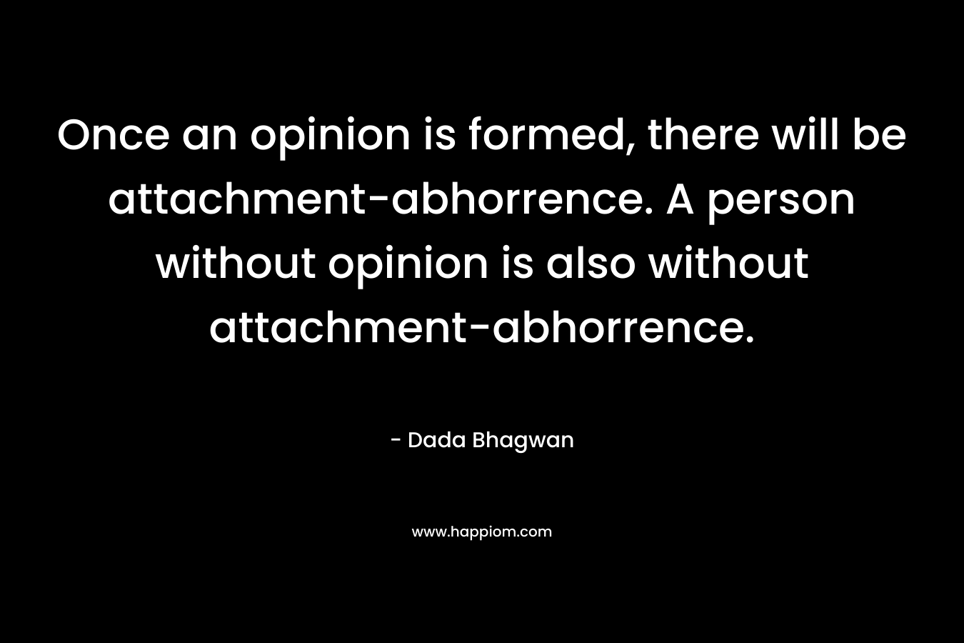Once an opinion is formed, there will be attachment-abhorrence. A person without opinion is also without attachment-abhorrence.