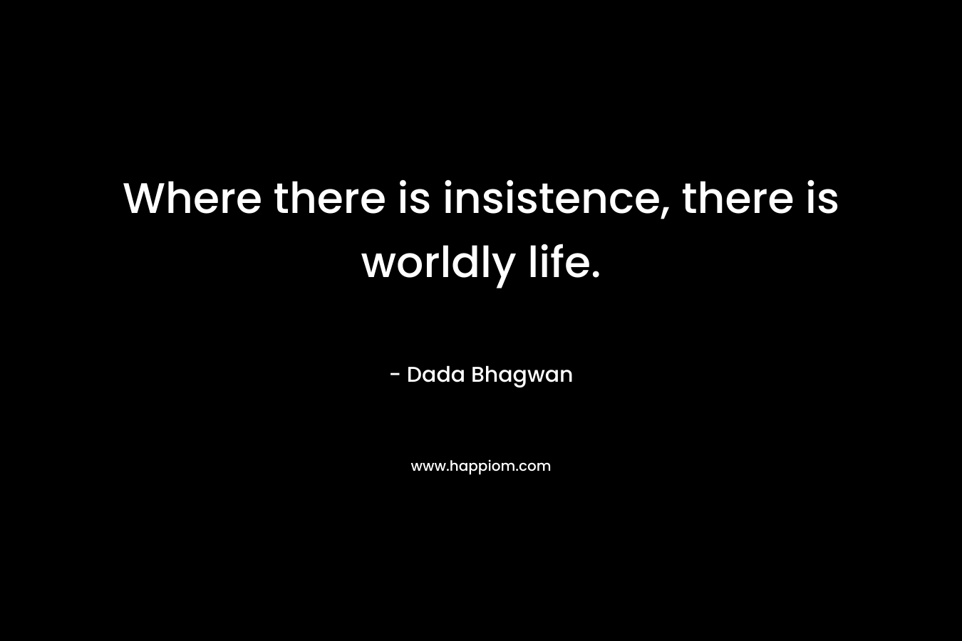 Where there is insistence, there is worldly life. – Dada Bhagwan