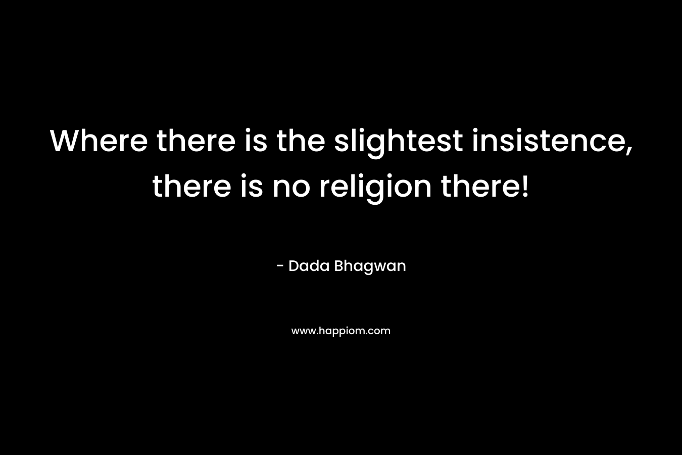 Where there is the slightest insistence, there is no religion there! – Dada Bhagwan