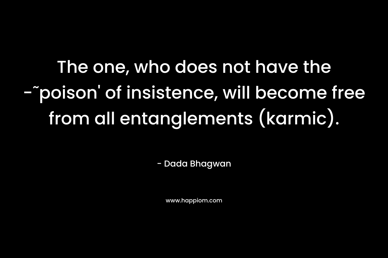 The one, who does not have the -˜poison’ of insistence, will become free from all entanglements (karmic). – Dada Bhagwan