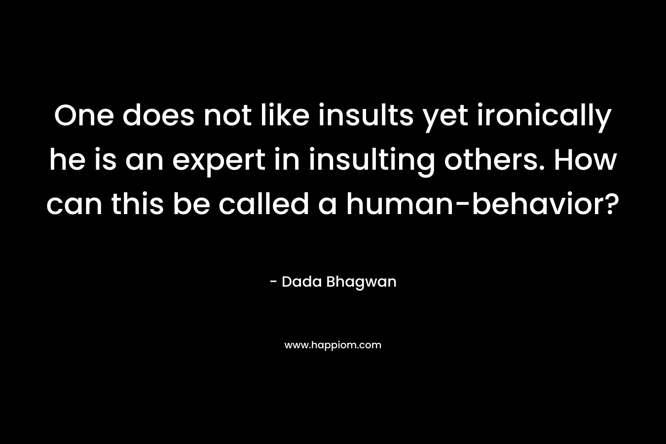 One does not like insults yet ironically he is an expert in insulting others. How can this be called a human-behavior? – Dada Bhagwan