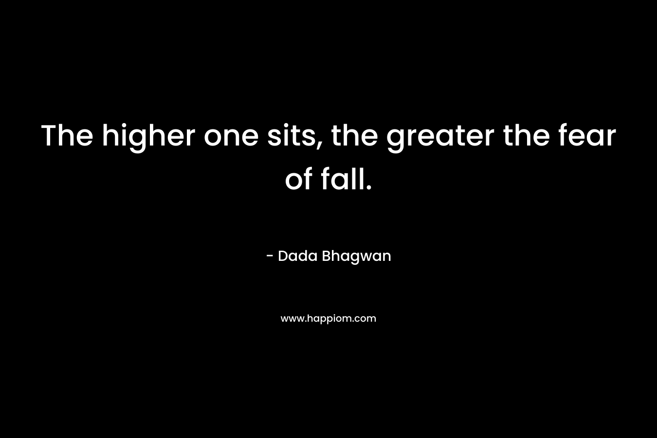 The higher one sits, the greater the fear of fall. – Dada Bhagwan