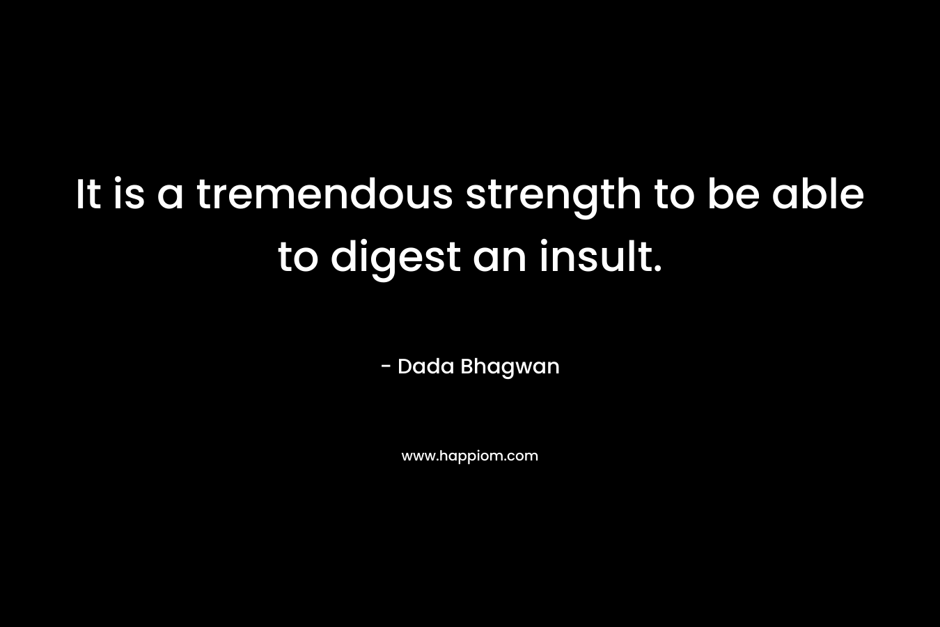 It is a tremendous strength to be able to digest an insult. – Dada Bhagwan