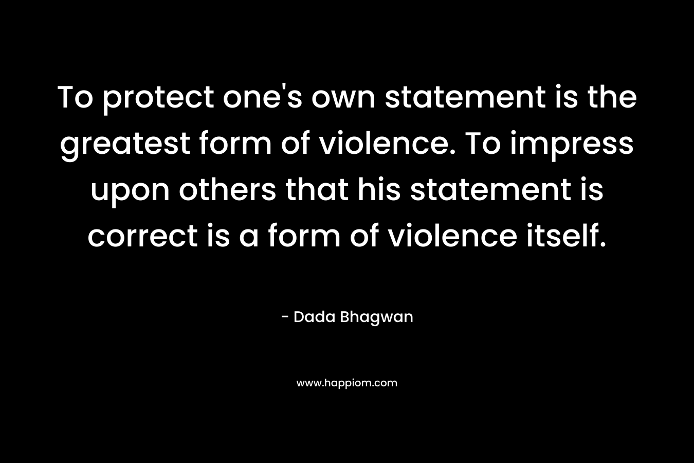 To protect one's own statement is the greatest form of violence. To impress upon others that his statement is correct is a form of violence itself.