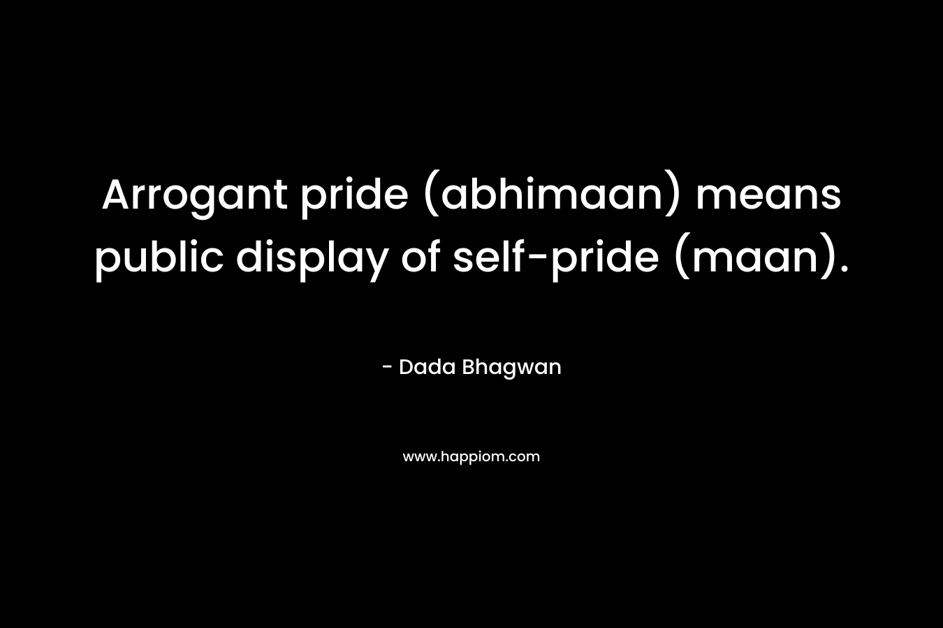 Arrogant pride (abhimaan) means public display of self-pride (maan).