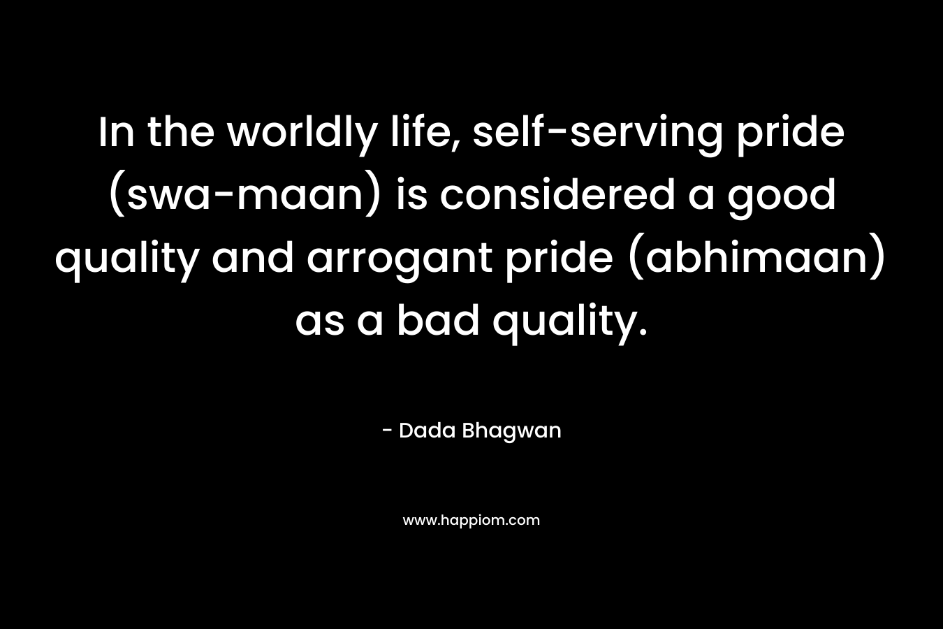 In the worldly life, self-serving pride (swa-maan) is considered a good quality and arrogant pride (abhimaan) as a bad quality.