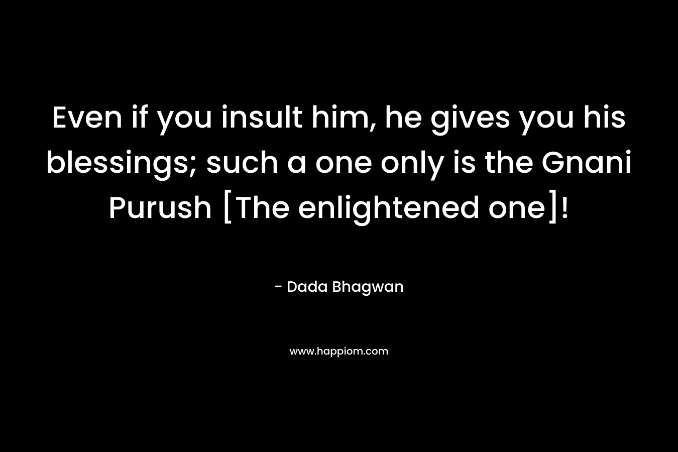 Even if you insult him, he gives you his blessings; such a one only is the Gnani Purush [The enlightened one]!