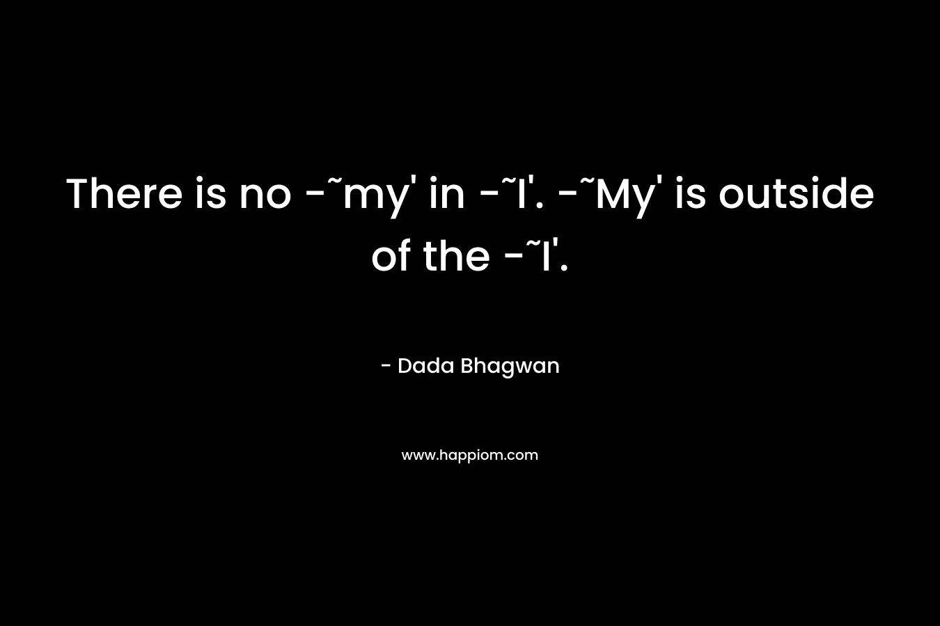 There is no -˜my’ in -˜I’. -˜My’ is outside of the -˜I’. – Dada Bhagwan
