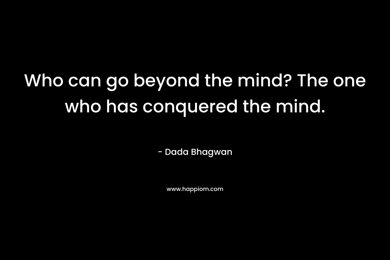 Who can go beyond the mind? The one who has conquered the mind. – Dada Bhagwan