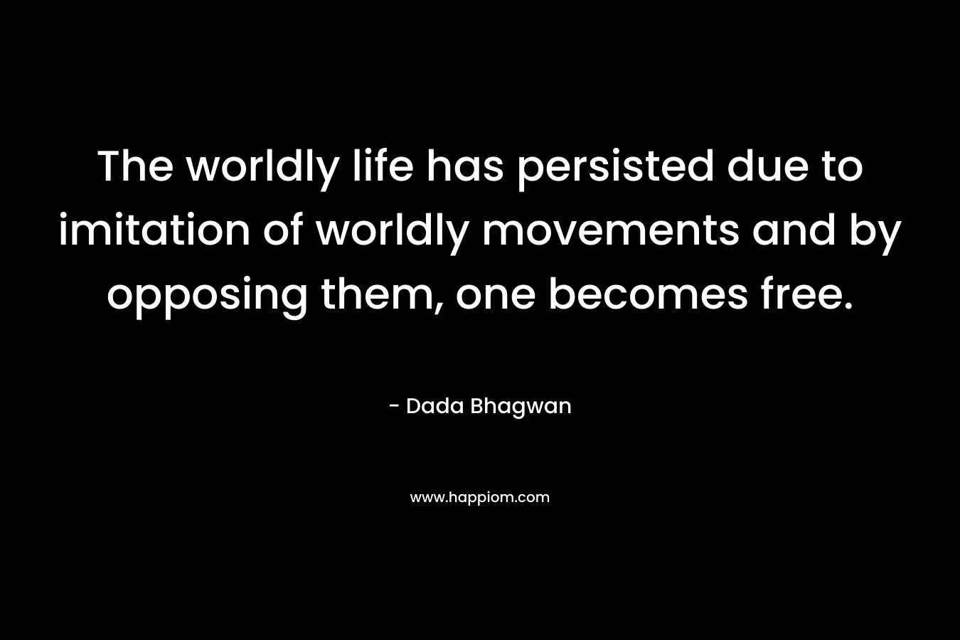 The worldly life has persisted due to imitation of worldly movements and by opposing them, one becomes free.