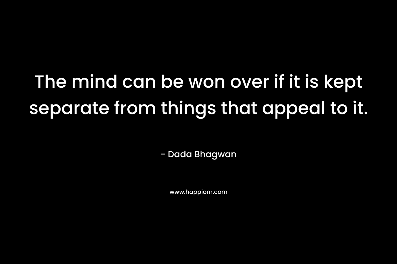 The mind can be won over if it is kept separate from things that appeal to it.