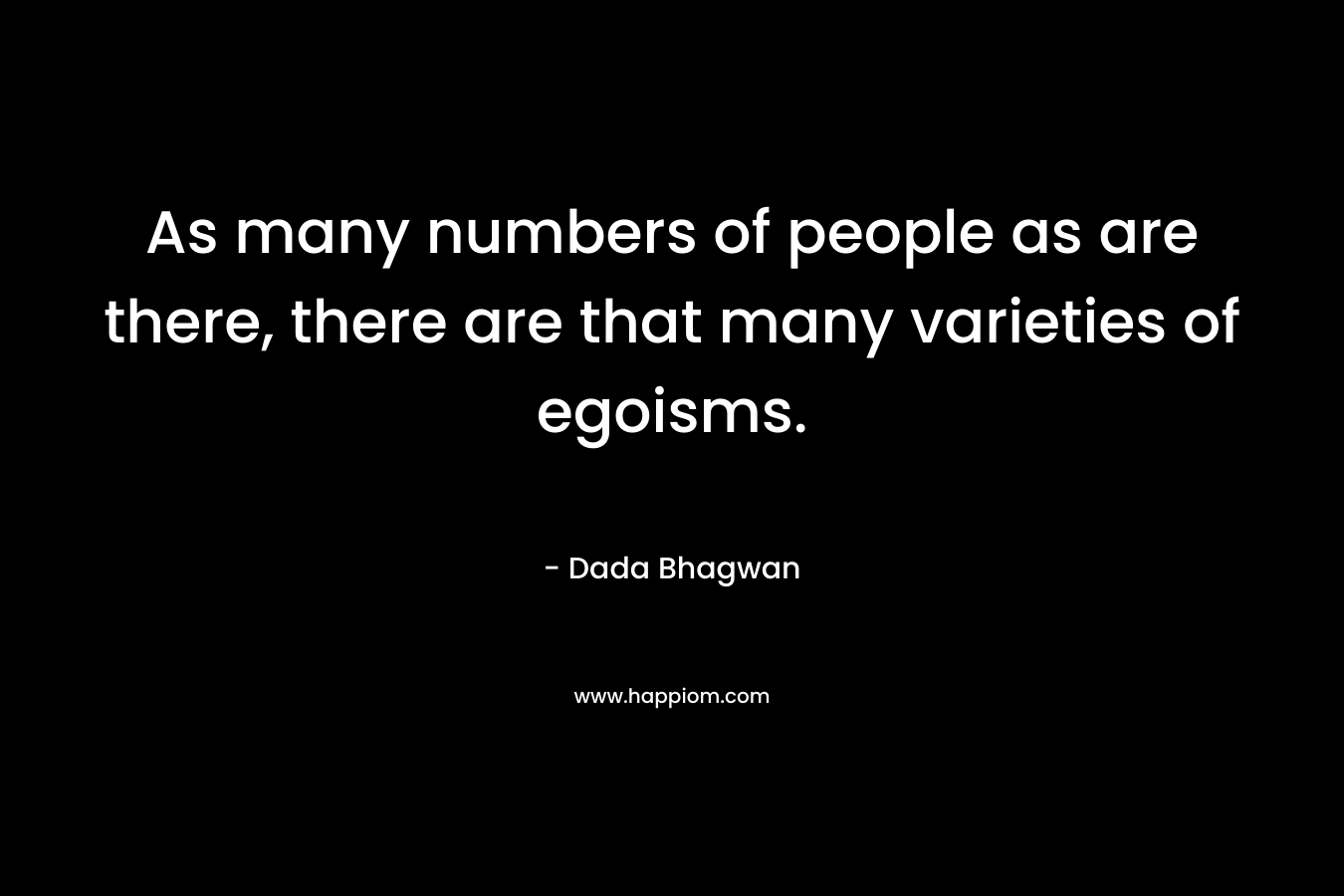 As many numbers of people as are there, there are that many varieties of egoisms. – Dada Bhagwan