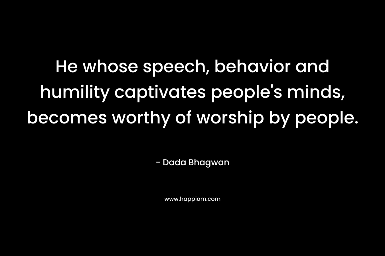 He whose speech, behavior and humility captivates people’s minds, becomes worthy of worship by people. – Dada Bhagwan