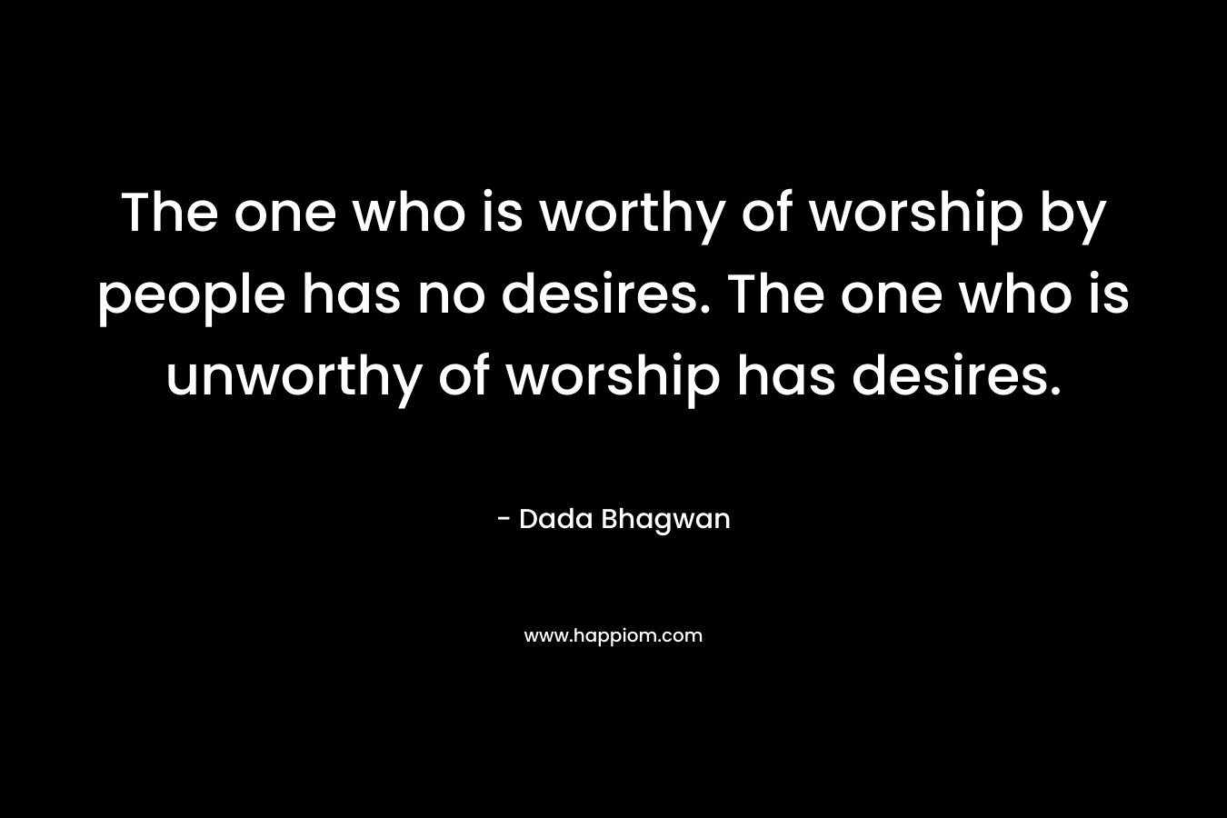 The one who is worthy of worship by people has no desires. The one who is unworthy of worship has desires. – Dada Bhagwan