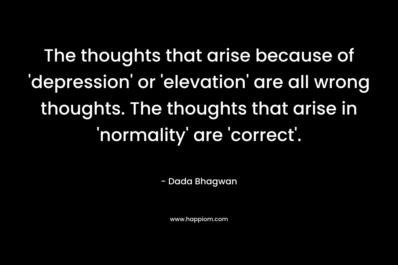 The thoughts that arise because of 'depression' or 'elevation' are all wrong thoughts. The thoughts that arise in 'normality' are 'correct'.
