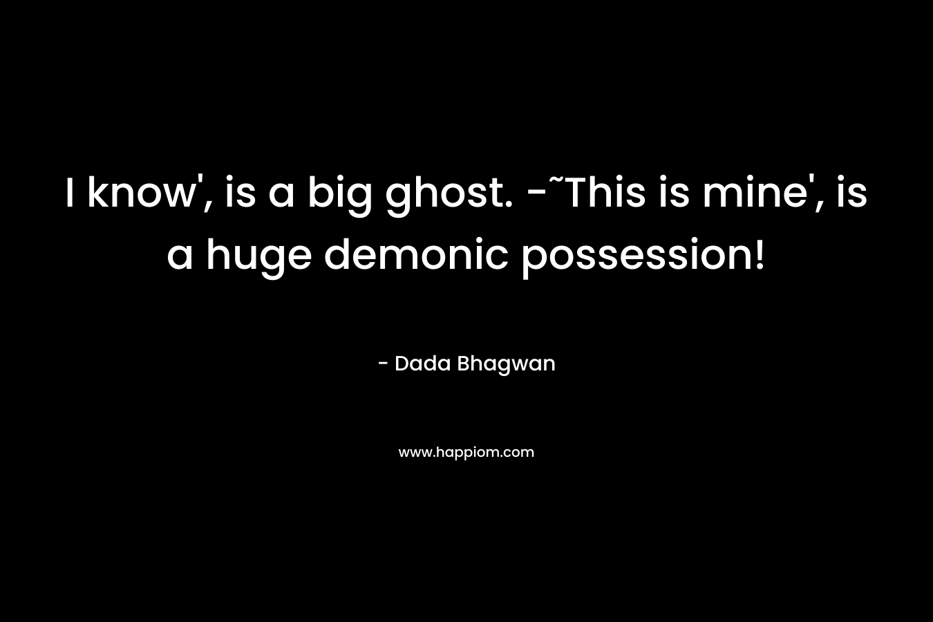 I know’, is a big ghost. -˜This is mine’, is a huge demonic possession! – Dada Bhagwan