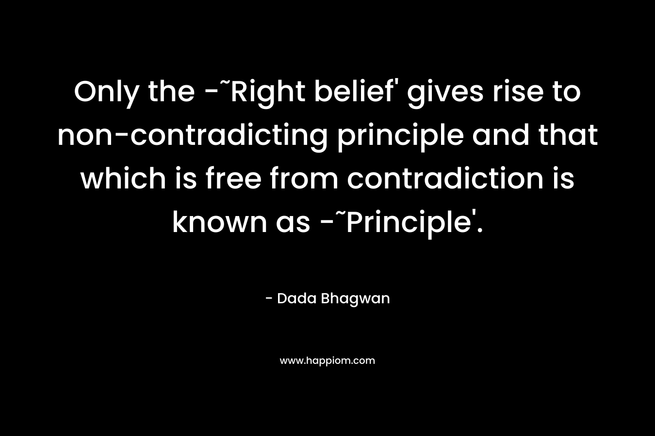 Only the -˜Right belief' gives rise to non-contradicting principle and that which is free from contradiction is known as -˜Principle'.