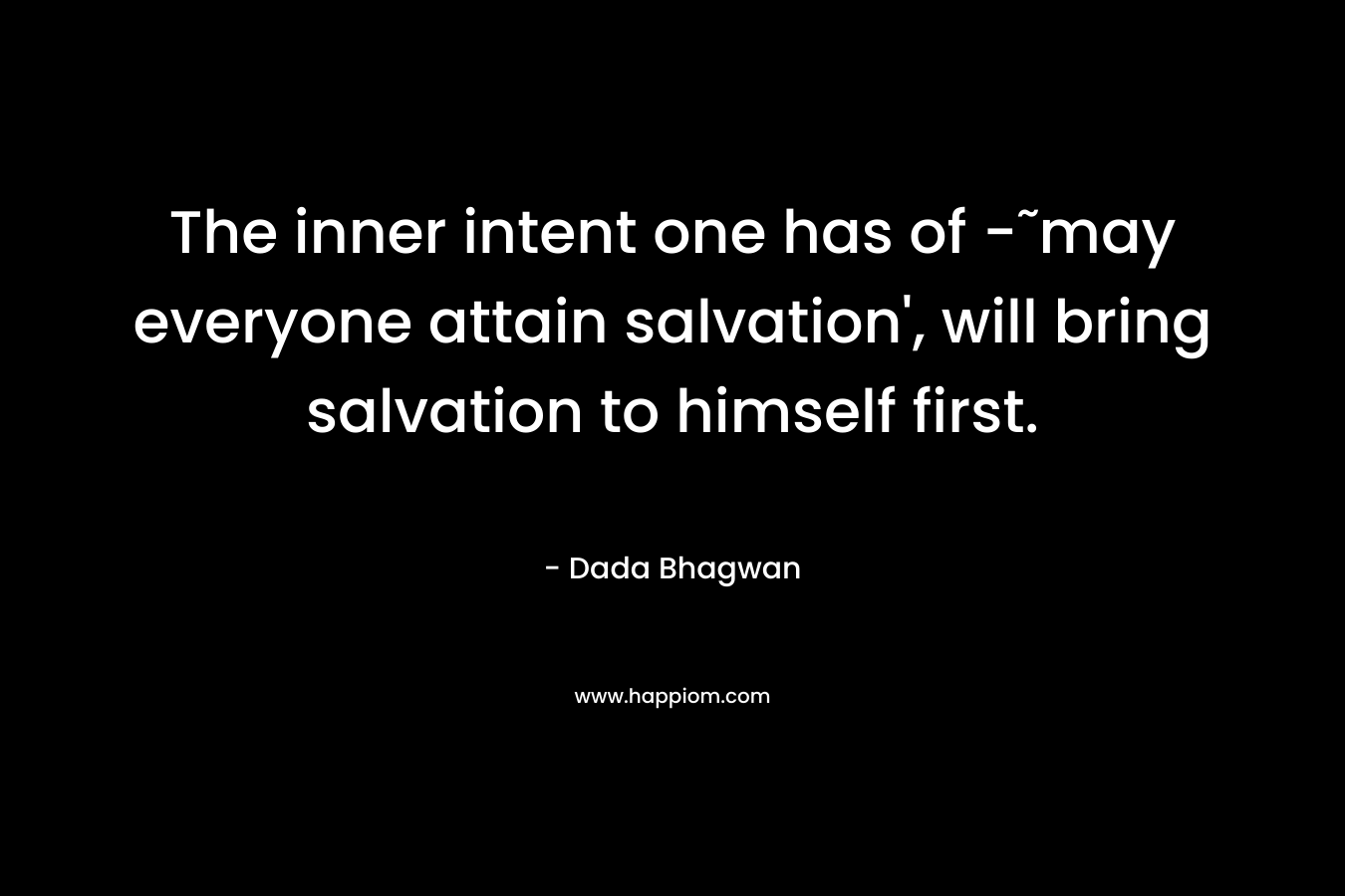 The inner intent one has of -˜may everyone attain salvation’, will bring salvation to himself first. – Dada Bhagwan