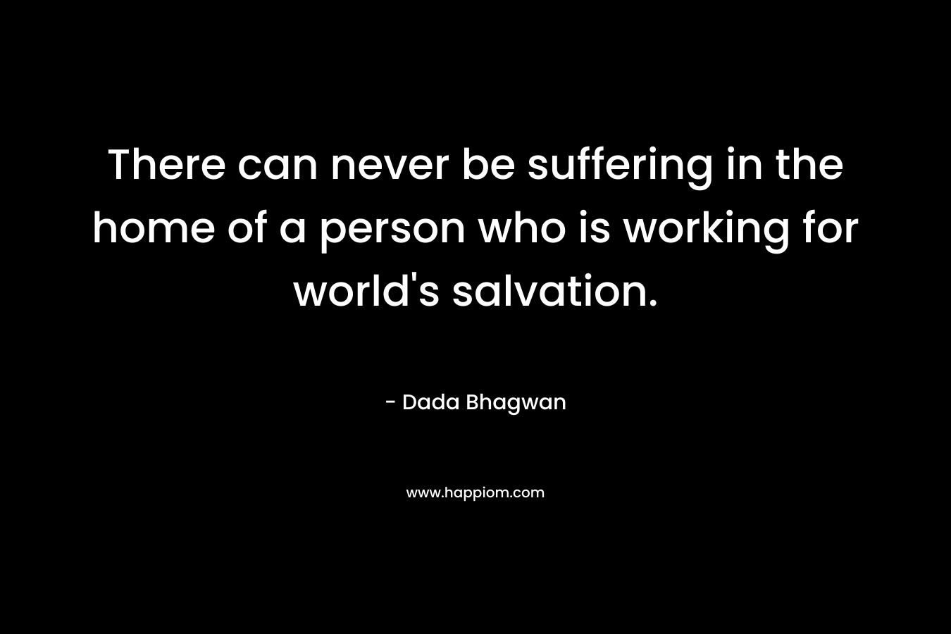 There can never be suffering in the home of a person who is working for world's salvation.