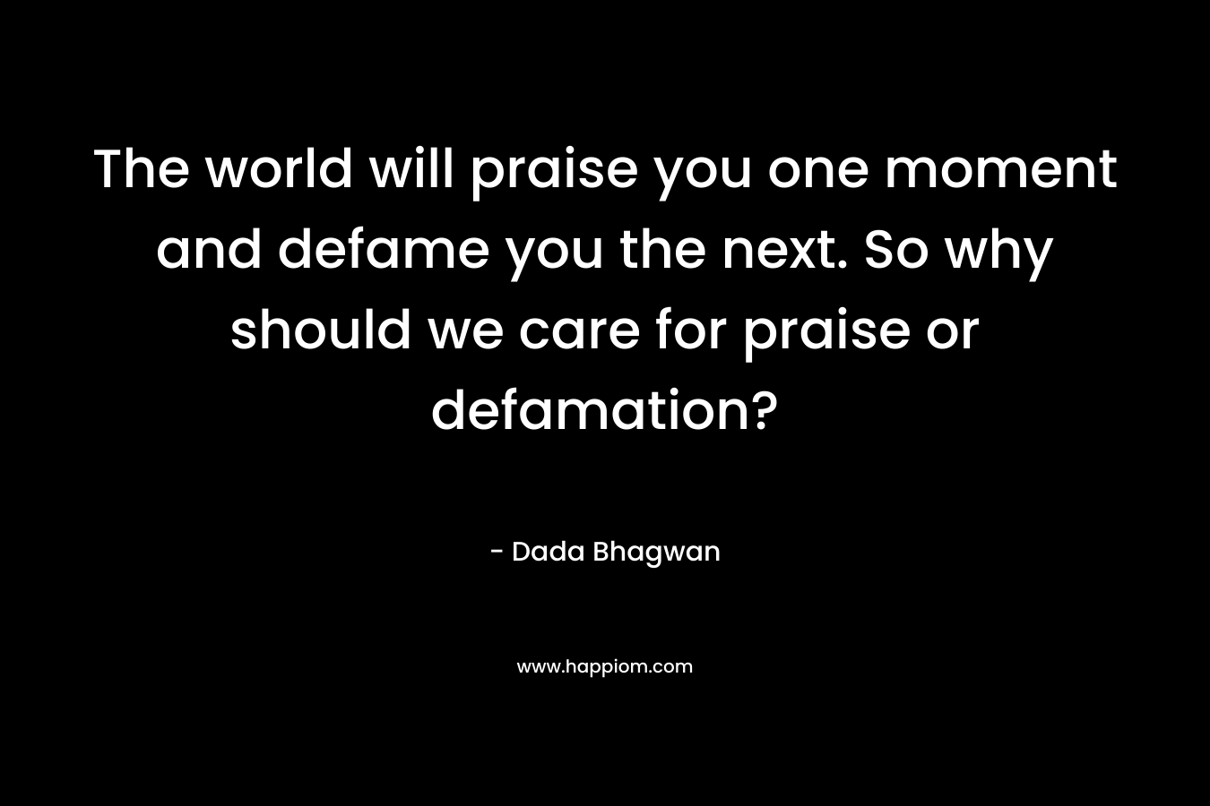 The world will praise you one moment and defame you the next. So why should we care for praise or defamation? – Dada Bhagwan