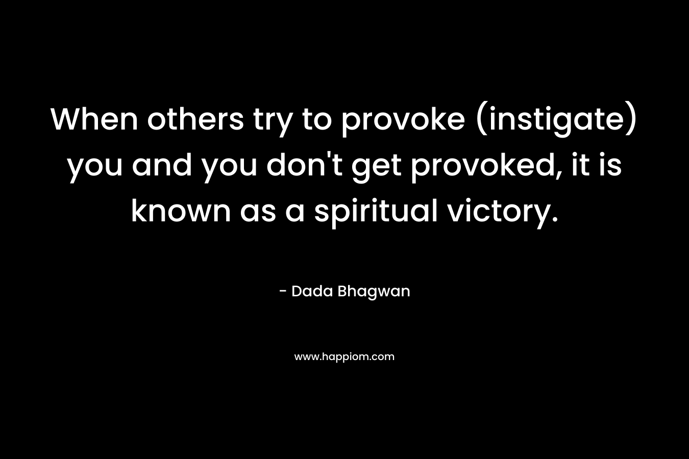 When others try to provoke (instigate) you and you don’t get provoked, it is known as a spiritual victory. – Dada Bhagwan