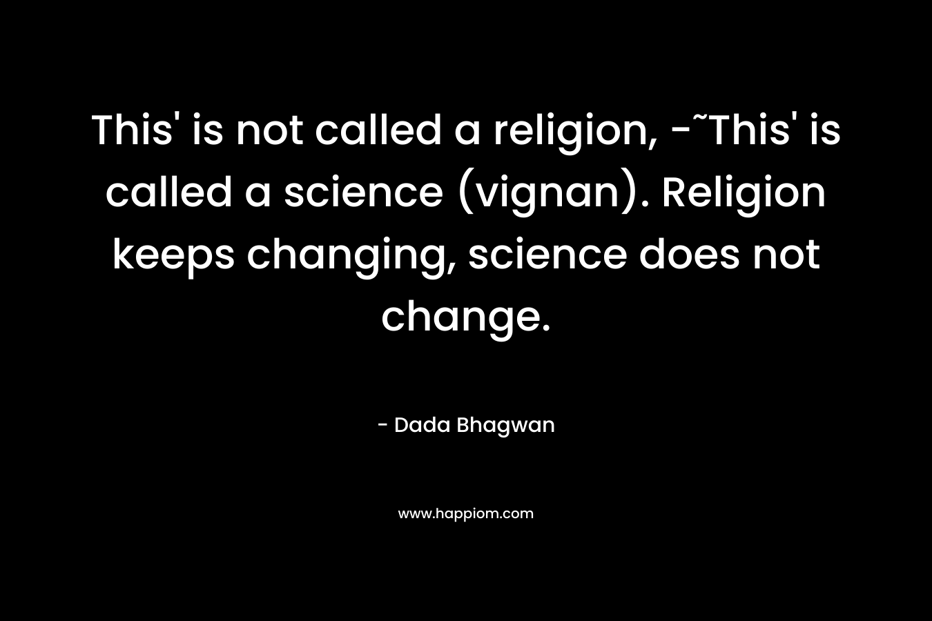 This' is not called a religion, -˜This' is called a science (vignan). Religion keeps changing, science does not change.