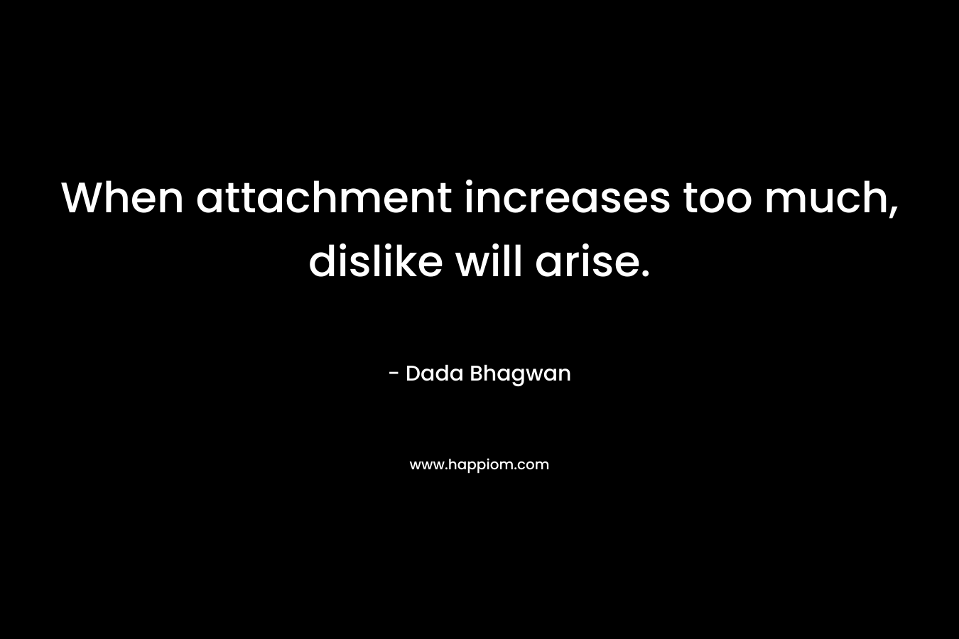 When attachment increases too much, dislike will arise. – Dada Bhagwan