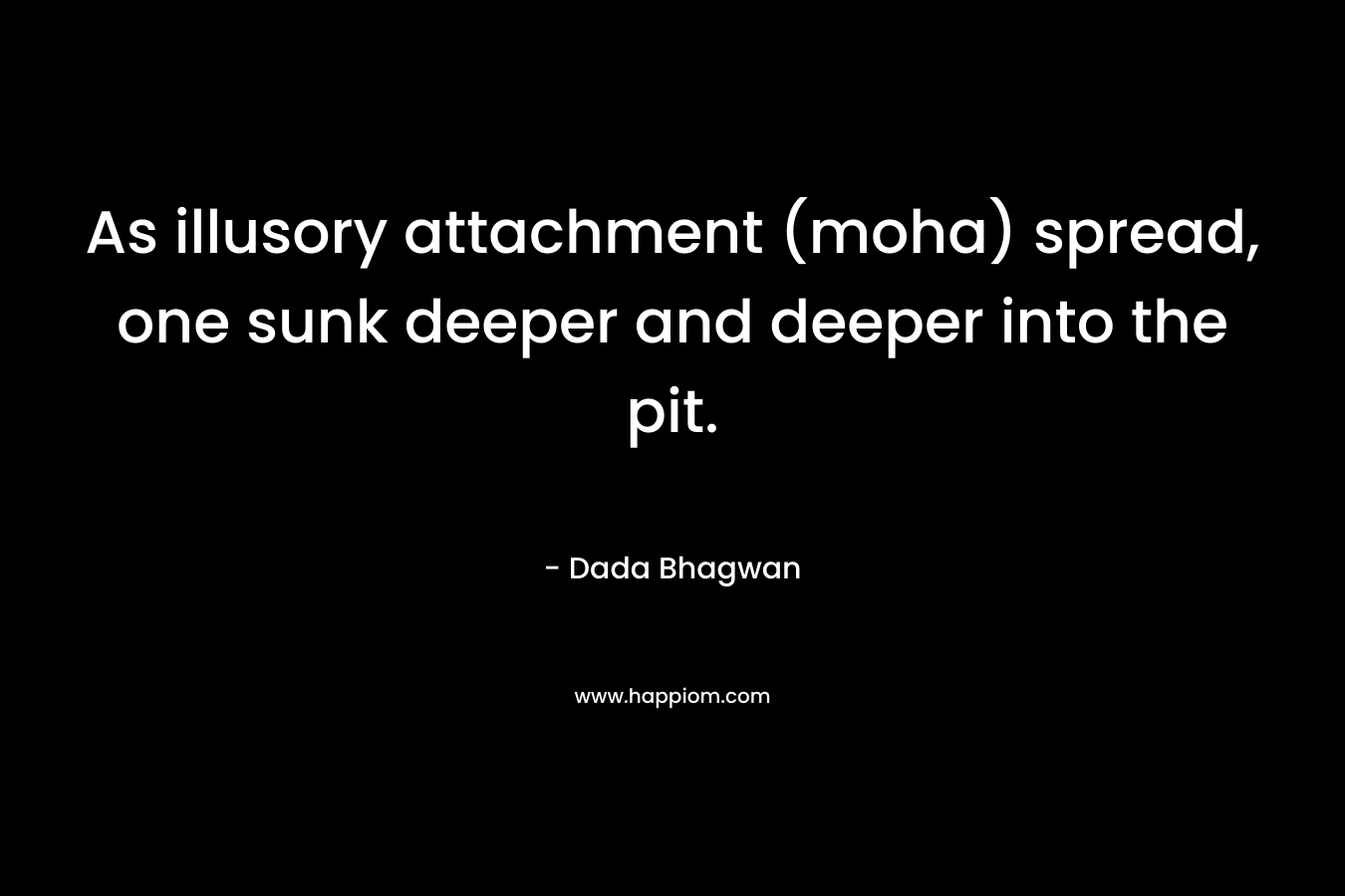 As illusory attachment (moha) spread, one sunk deeper and deeper into the pit. – Dada Bhagwan