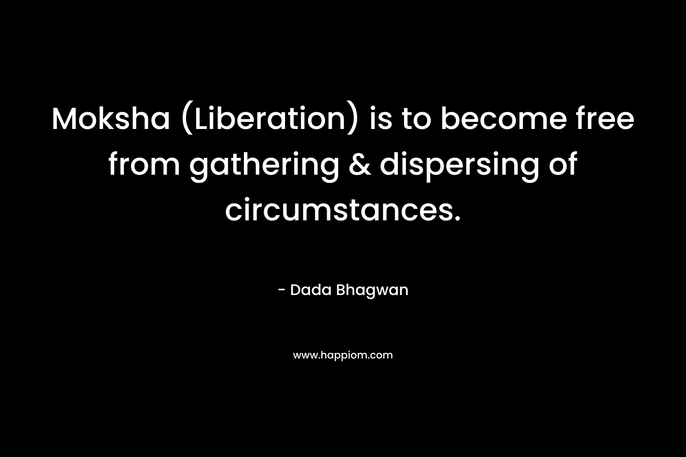 Moksha (Liberation) is to become free from gathering & dispersing of circumstances.