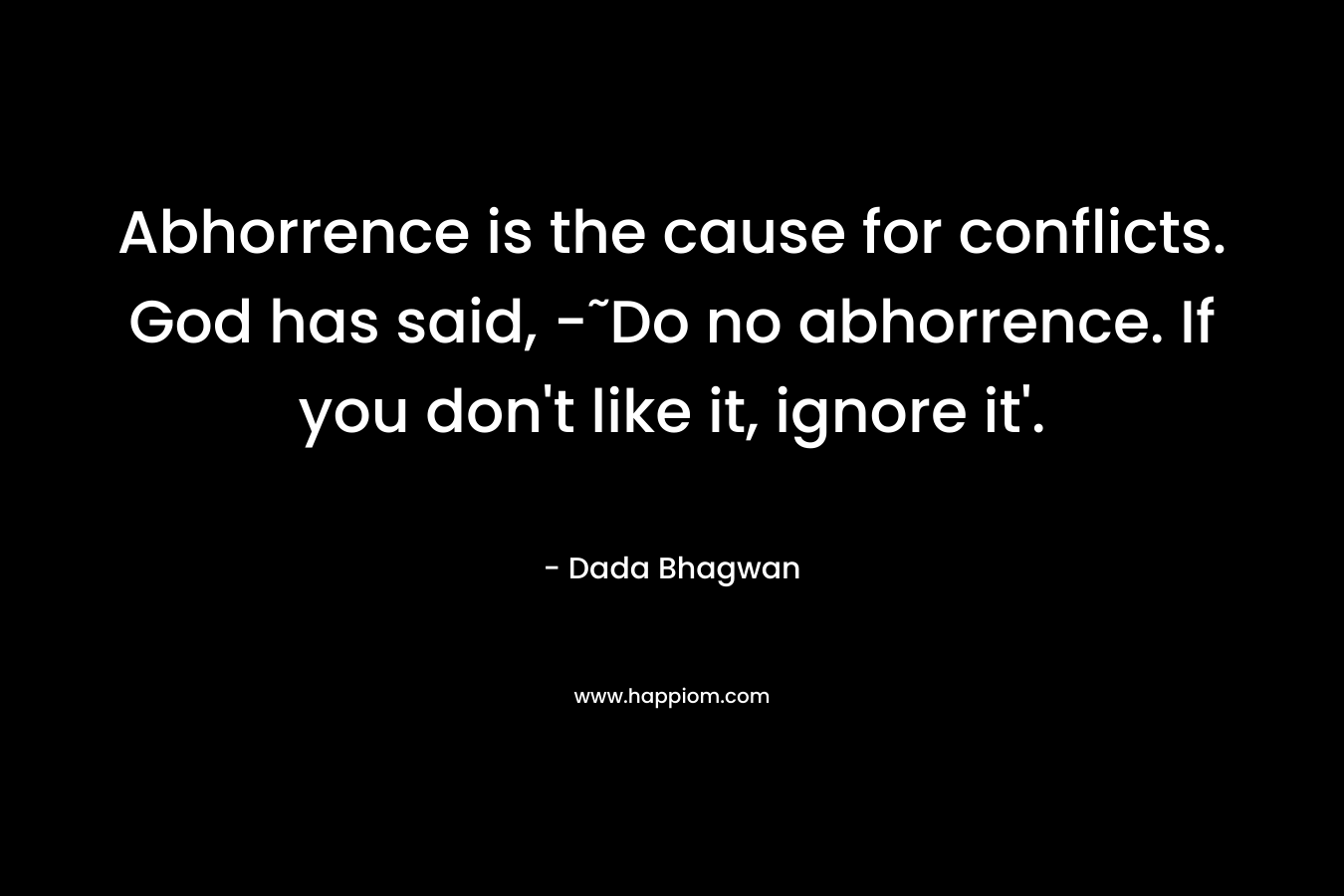 Abhorrence is the cause for conflicts. God has said, -˜Do no abhorrence. If you don’t like it, ignore it’. – Dada Bhagwan