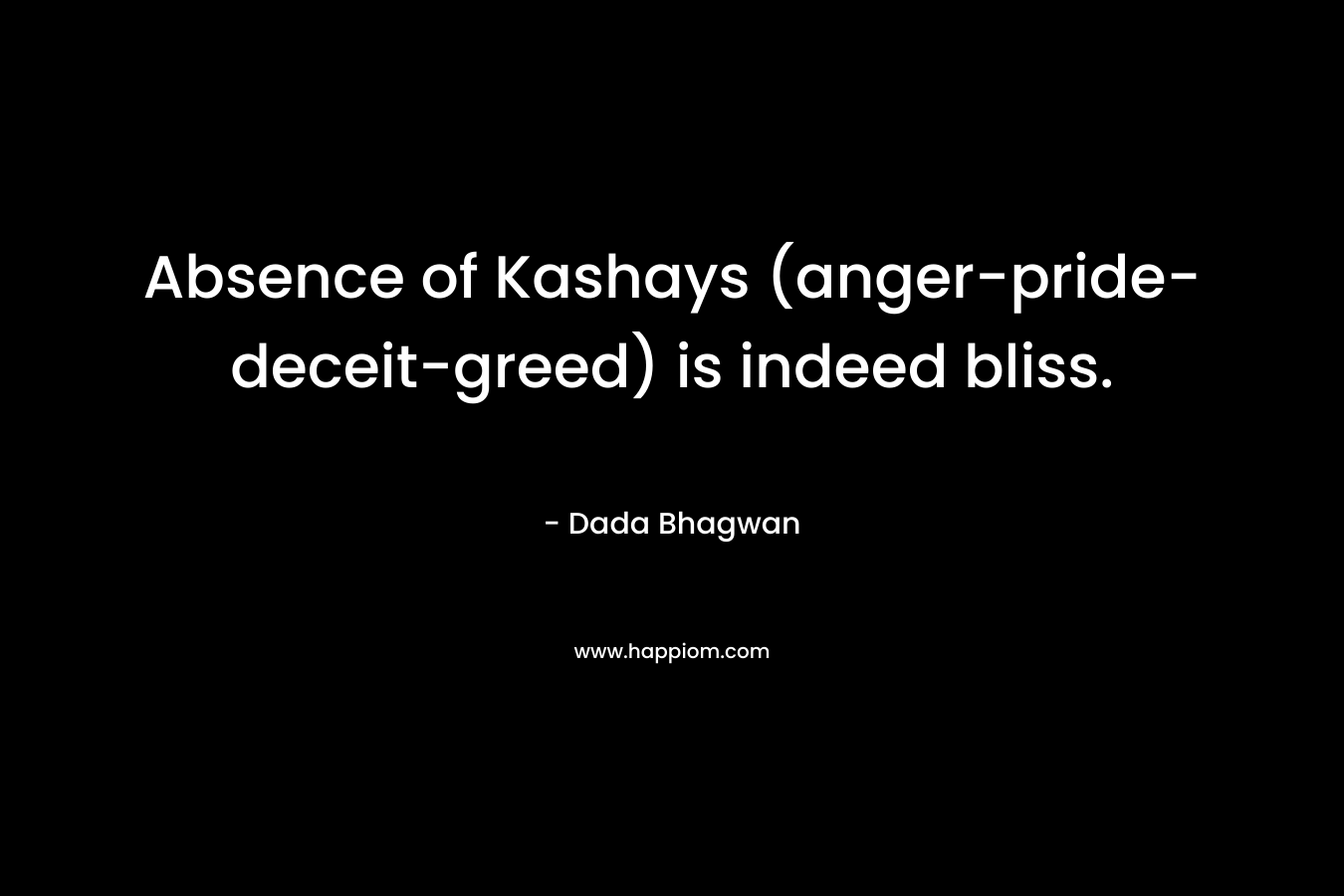 Absence of Kashays (anger-pride-deceit-greed) is indeed bliss.