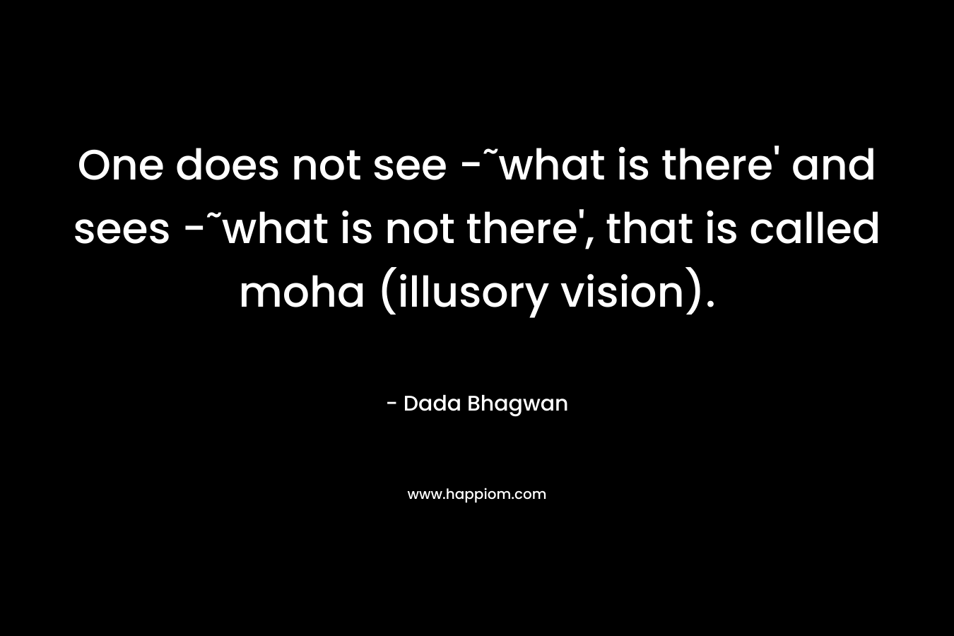 One does not see -˜what is there’ and sees -˜what is not there’, that is called moha (illusory vision). – Dada Bhagwan