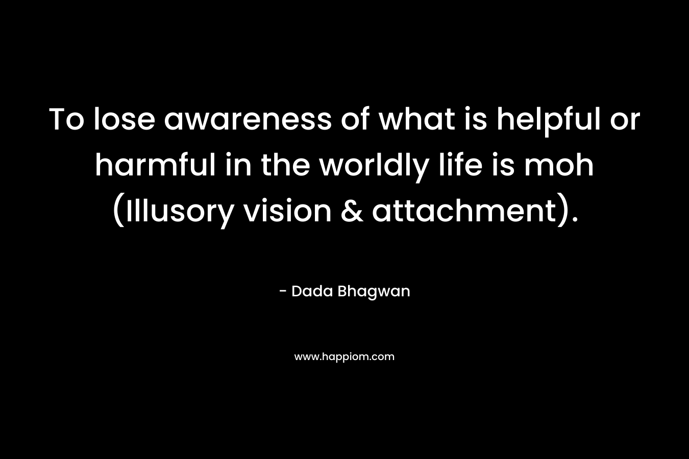 To lose awareness of what is helpful or harmful in the worldly life is moh (Illusory vision & attachment). – Dada Bhagwan