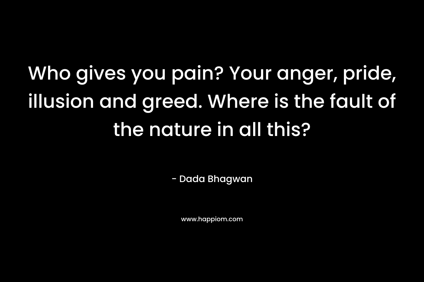 Who gives you pain? Your anger, pride, illusion and greed. Where is the fault of the nature in all this? – Dada Bhagwan