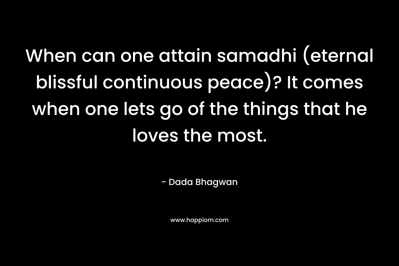 When can one attain samadhi (eternal blissful continuous peace)? It comes when one lets go of the things that he loves the most. – Dada Bhagwan