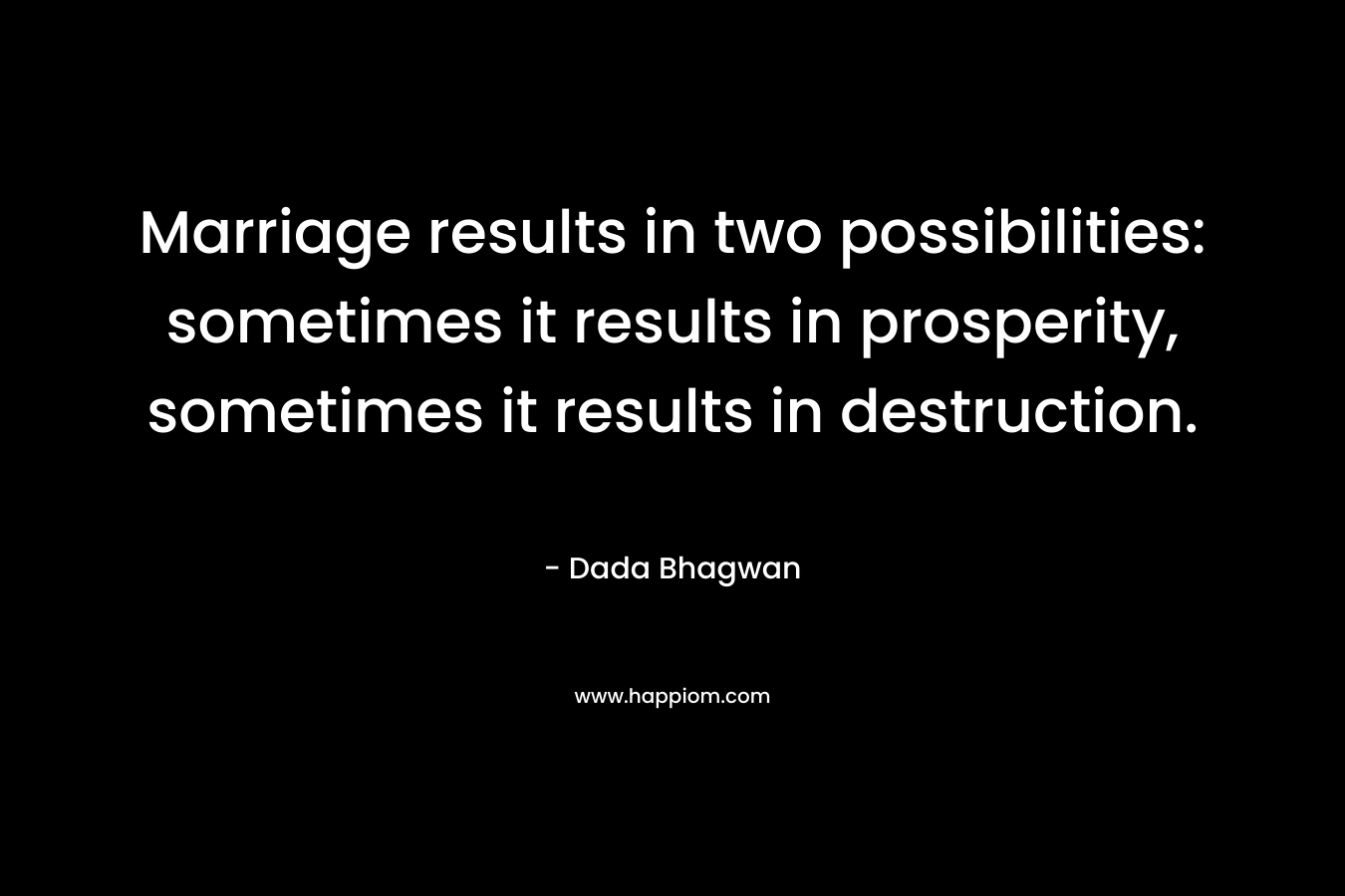 Marriage results in two possibilities: sometimes it results in prosperity, sometimes it results in destruction. – Dada Bhagwan
