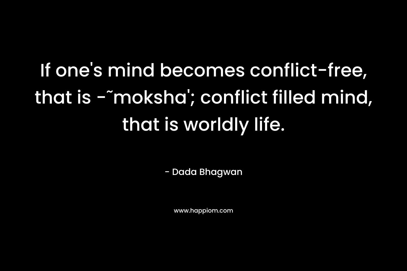 If one's mind becomes conflict-free, that is -˜moksha'; conflict filled mind, that is worldly life.