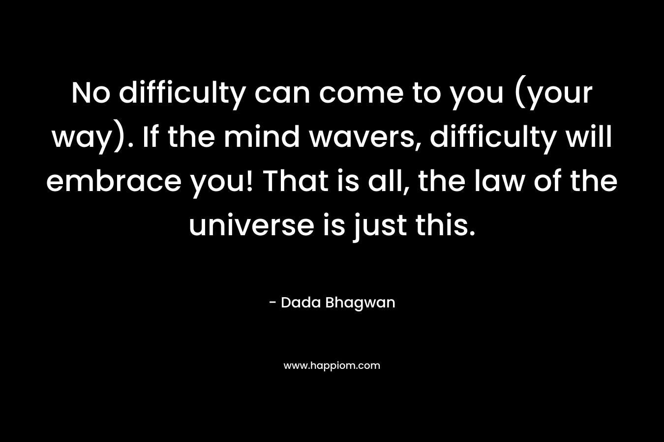 No difficulty can come to you (your way). If the mind wavers, difficulty will embrace you! That is all, the law of the universe is just this.
