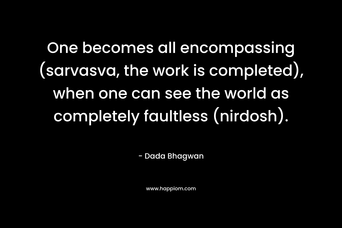 One becomes all encompassing (sarvasva, the work is completed), when one can see the world as completely faultless (nirdosh). – Dada Bhagwan
