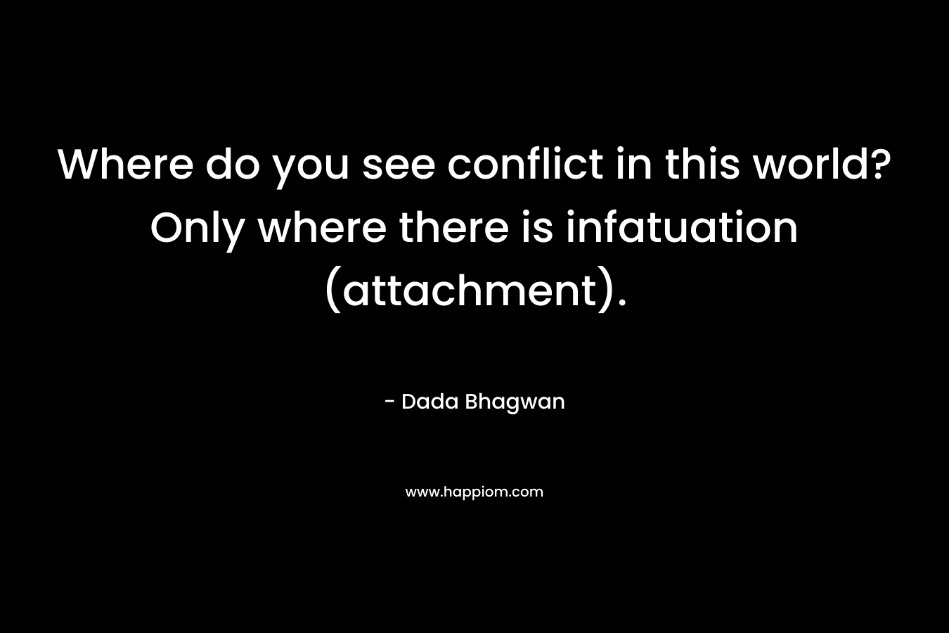 Where do you see conflict in this world? Only where there is infatuation (attachment). – Dada Bhagwan